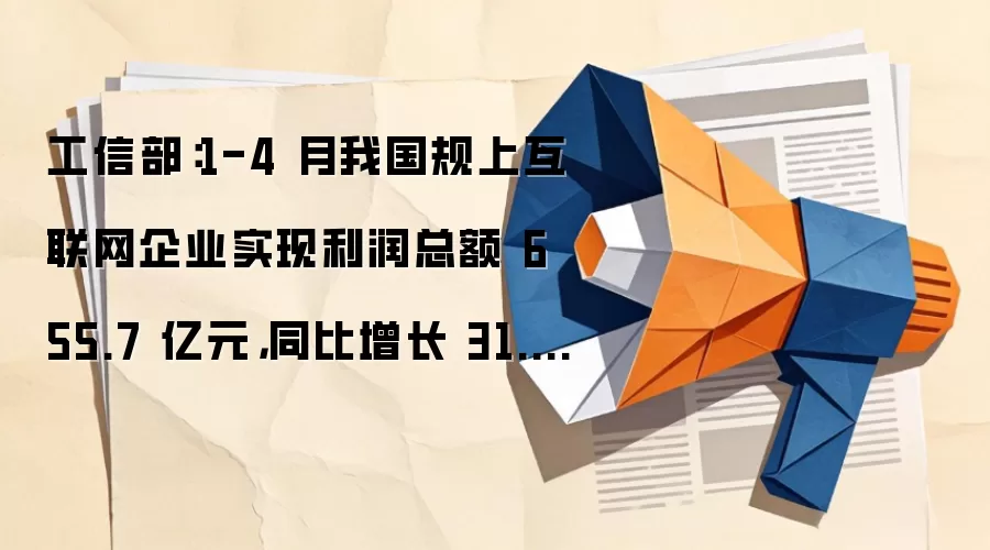 工信部:1-4 月我国规上互联网企业实现利润总额 655.7 亿元,同比增长 31.7%