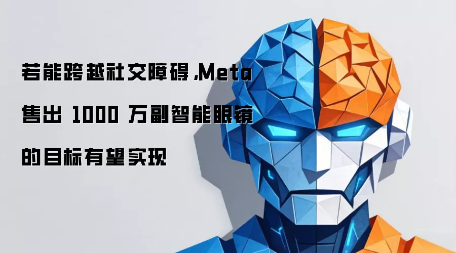 若能跨越社交障碍，Meta 售出 1000 万副智能眼镜的目标有望实现