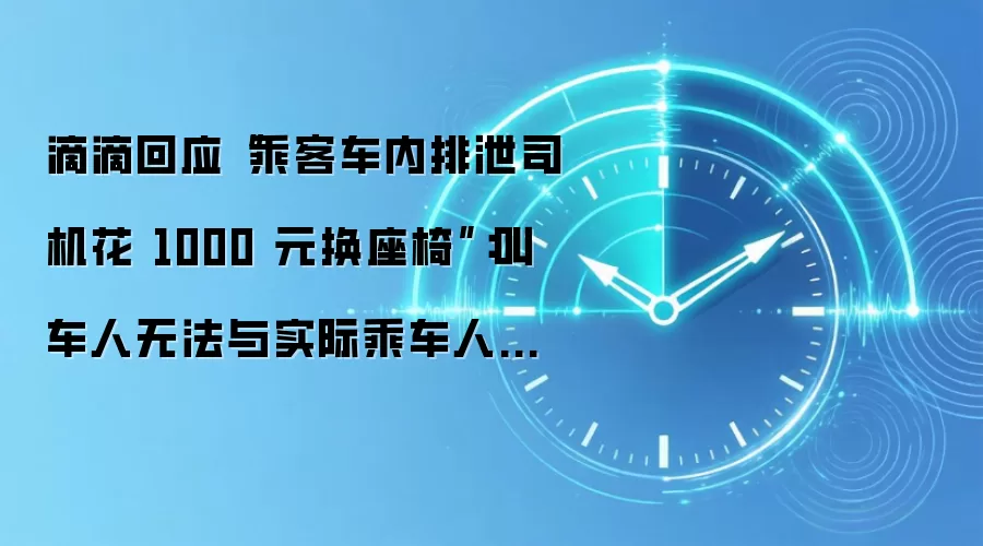 滴滴回应“乘客车内排泄司机花 1000 元换座椅”：叫车人无法与实际乘车人取得联系，平台将承担相关费用
