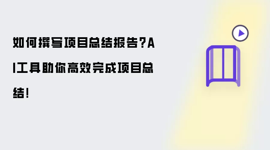 如何撰写项目总结报告？AI工具助你高效完成项目总结！