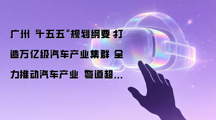 广州“十五五”规划纲要：打造万亿级汽车产业集群 全力推动汽车产业“弯道超车”