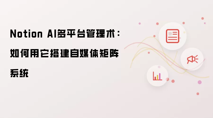 Notion AI多平台管理术：如何用它搭建自媒体矩阵系统