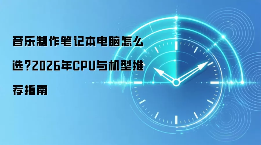 音乐制作笔记本电脑怎么选?2026年CPU与机型推荐指南