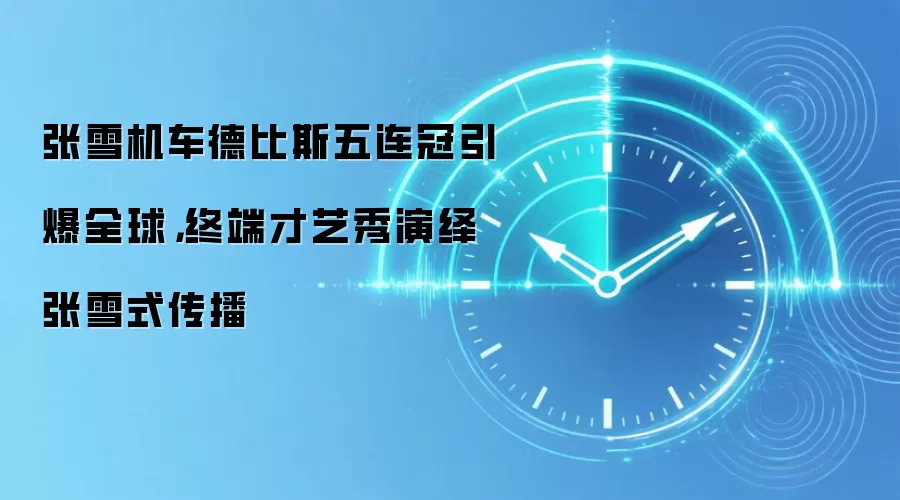 张雪机车德比斯五连冠引爆全球,终端才艺秀演绎张雪式传播