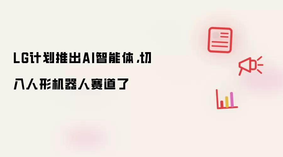 LG计划推出AI智能体，切入人形机器人赛道了