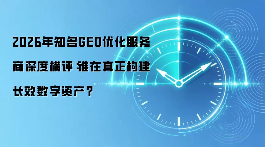 2026年知名GEO优化服务商深度横评:谁在真正构建长效数字资产?