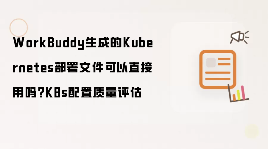 WorkBuddy生成的Kubernetes部署文件可以直接用吗？K8s配置质量评估