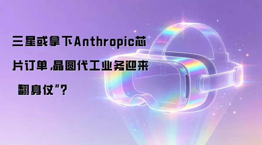 三星或拿下Anthropic芯片订单，晶圆代工业务迎来
