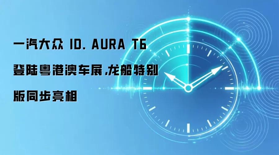 一汽大众 ID. AURA T6 登陆粤港澳车展，龙船特别版同步亮相