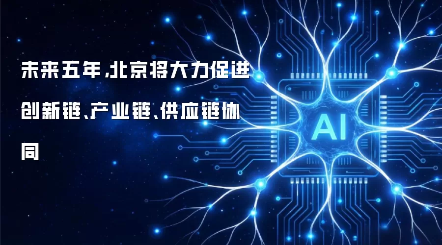 未来五年，北京将大力促进创新链、产业链、供应链协同
