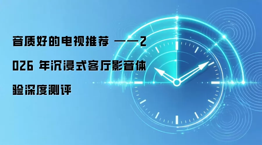 音质好的电视推荐 ——2026 年沉浸式客厅影音体验深度测评