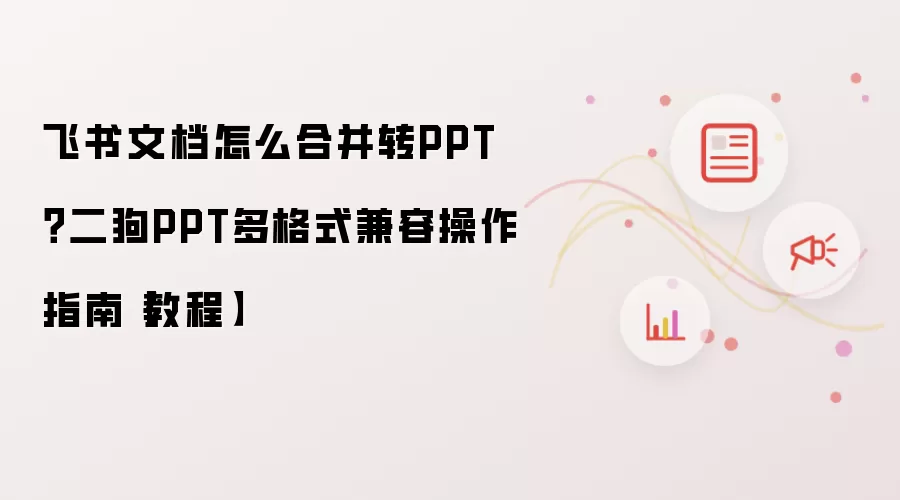 飞书文档怎么合并转PPT?二狗PPT多格式兼容操作指南【教程】