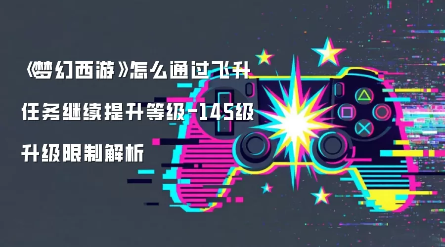 《梦幻西游》怎么通过飞升任务继续提升等级-145级升级限制解析