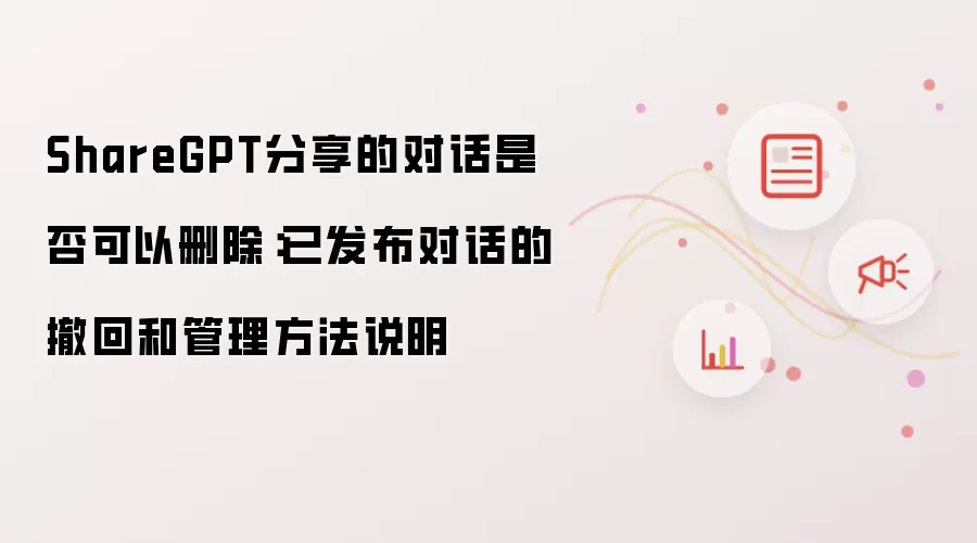 ShareGPT分享的对话是否可以删除:已发布对话的撤回和管理方法说明