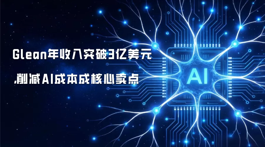 Glean年收入突破3亿美元,削减AI成本成核心卖点