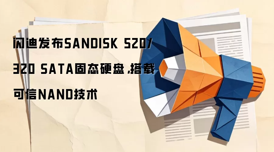 闪迪发布SANDISK 520/320 SATA固态硬盘,搭载可信NAND技术