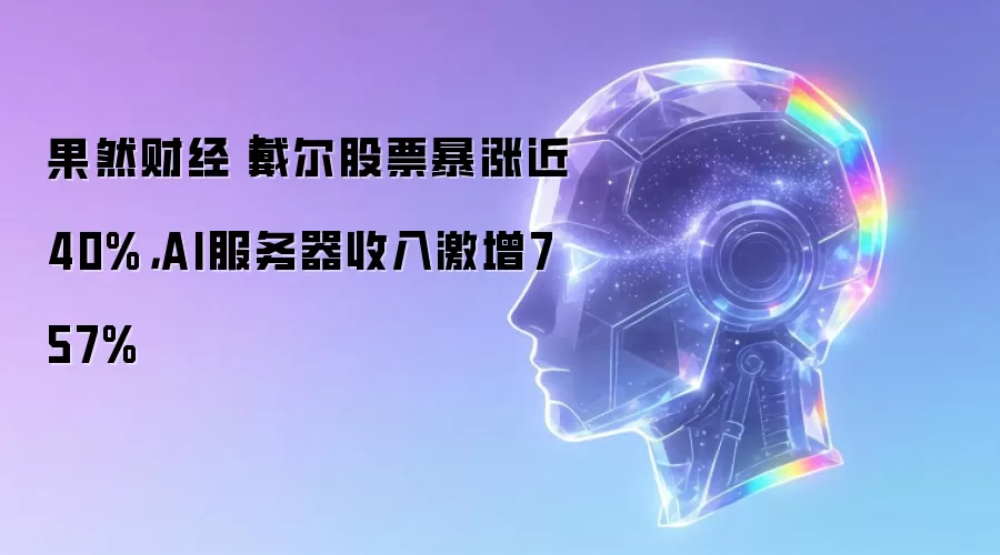 果然财经｜戴尔股票暴涨近40%，AI服务器收入激增757%