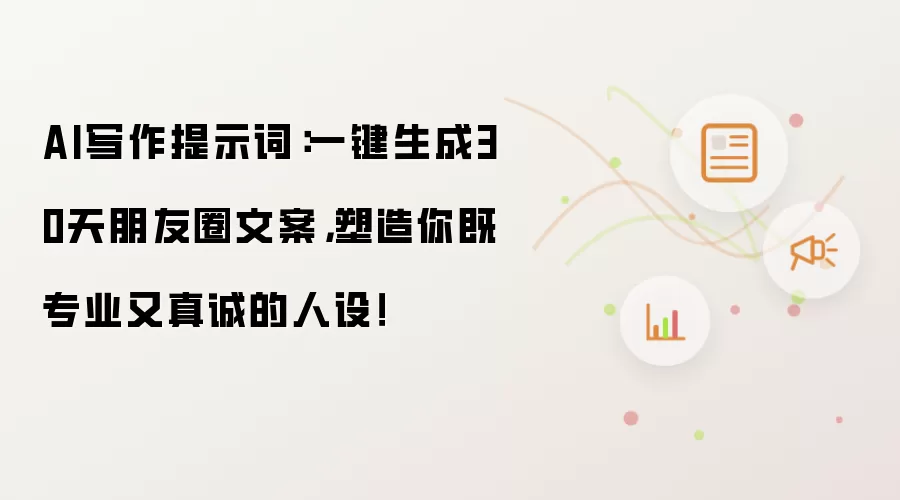 AI写作提示词:一键生成30天朋友圈文案,塑造你既专业又真诚的人设!