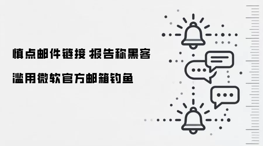 慎点邮件链接:报告称黑客滥用微软官方邮箱钓鱼