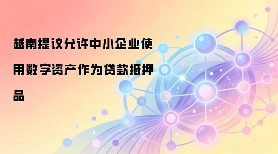 越南提议允许中小企业使用数字资产作为贷款抵押品