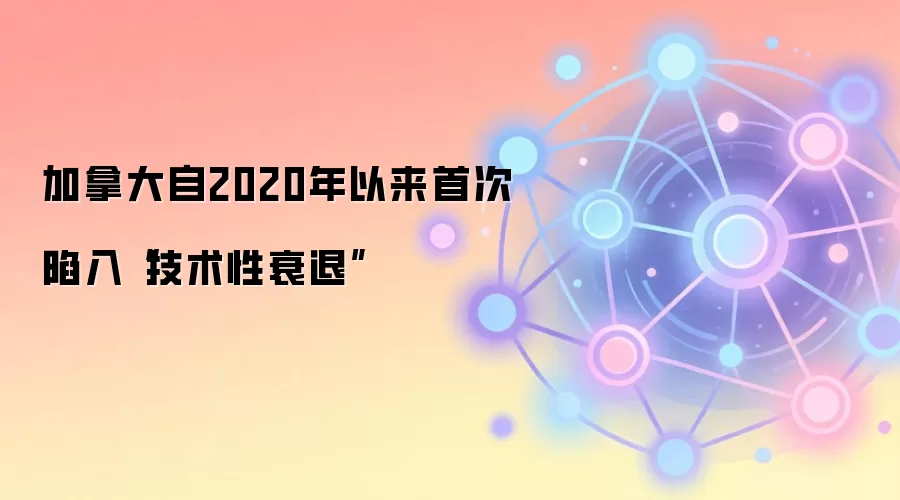 加拿大自2020年以来首次陷入“技术性衰退”