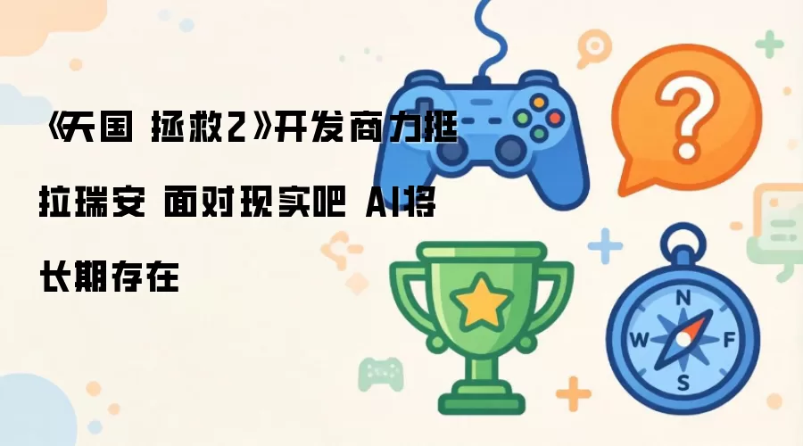 《天国 拯救2》开发商力挺拉瑞安 面对现实吧 AI将长期存在