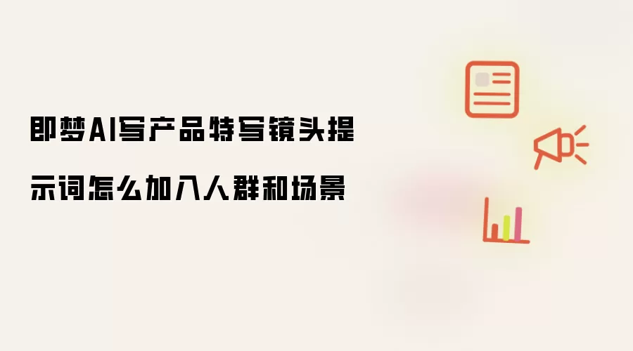 即梦AI写产品特写镜头提示词怎么加入人群和场景