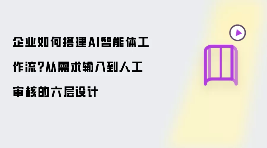 企业如何搭建AI智能体工作流?从需求输入到人工审核的六层设计