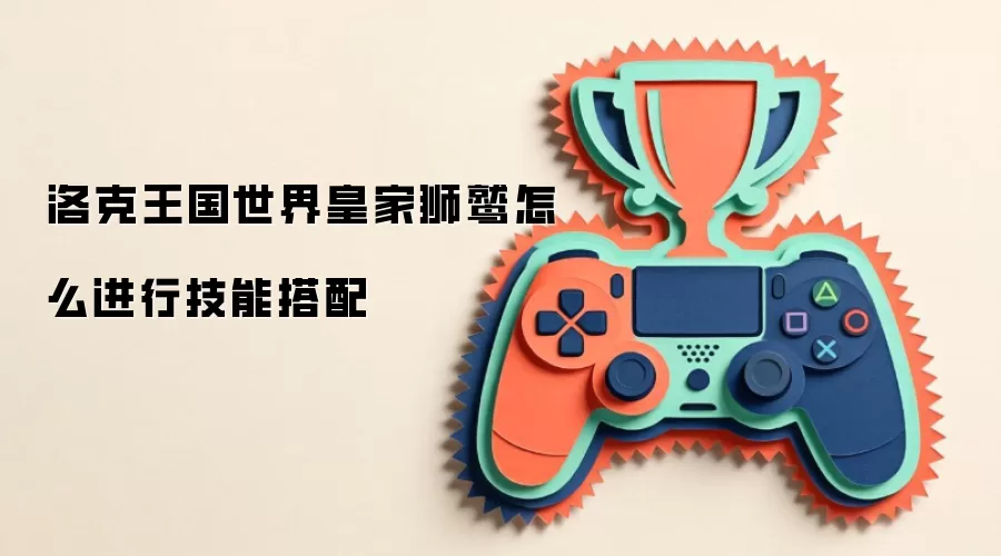 洛克王国世界皇家狮鹫怎么进行技能搭配