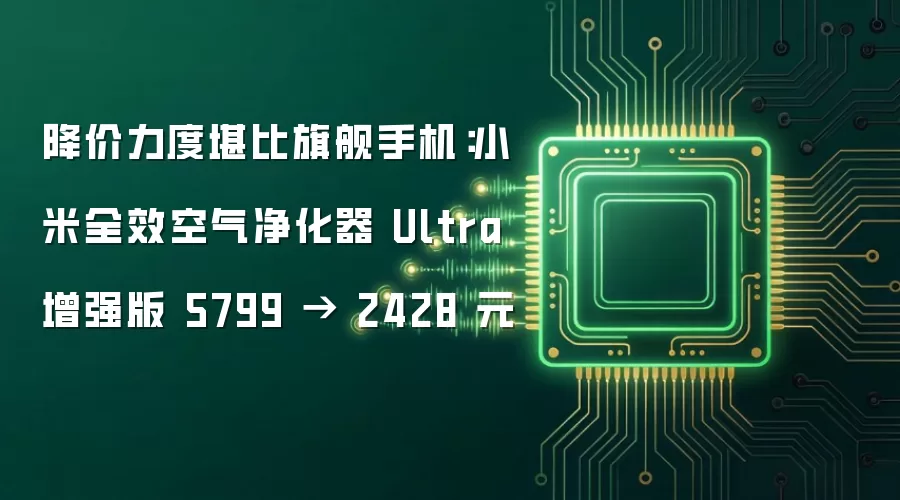 降价力度堪比旗舰手机:小米全效空气净化器 Ultra 增强版 5799 → 2428 元