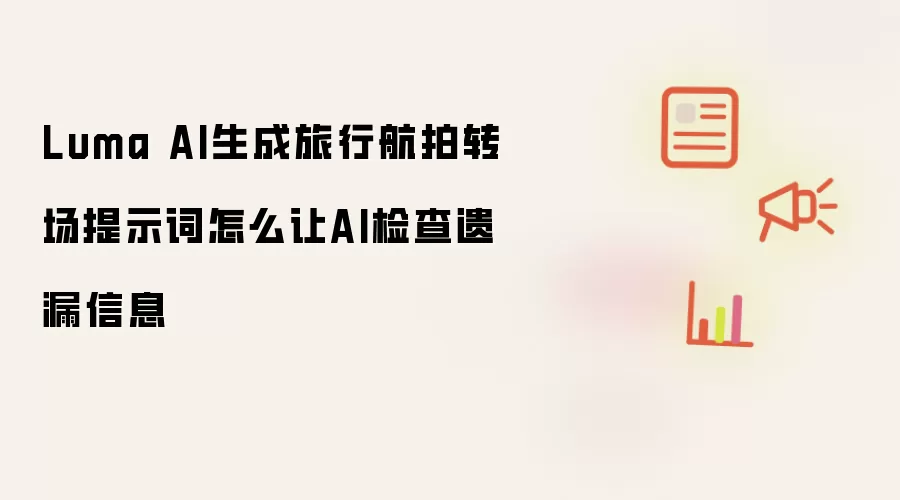 Luma AI生成旅行航拍转场提示词怎么让AI检查遗漏信息