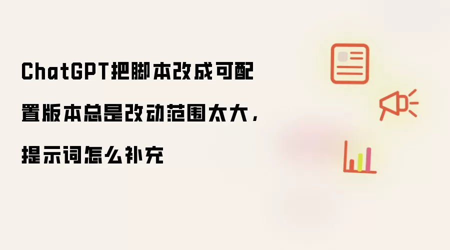 ChatGPT把脚本改成可配置版本总是改动范围太大,提示词怎么补充
