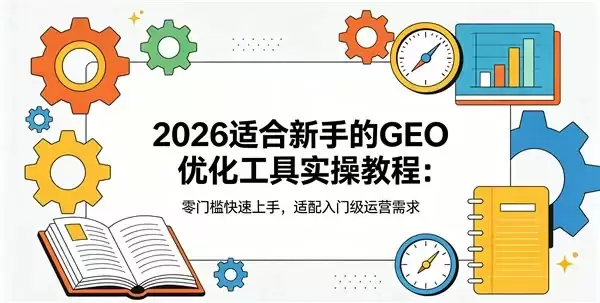 2026适合新手的GEO优化工具实操教程:零门槛快速上手,适配入门级运营需求