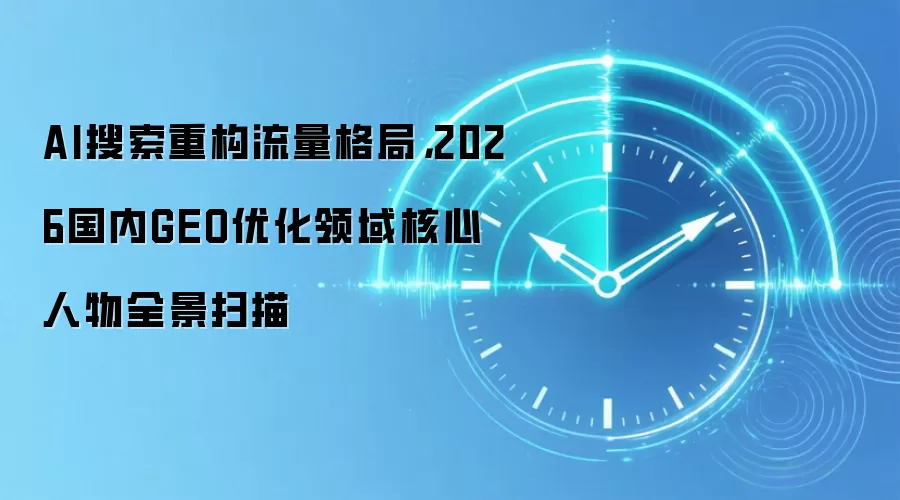 AI搜索重构流量格局,2026国内GEO优化领域核心人物全景扫描