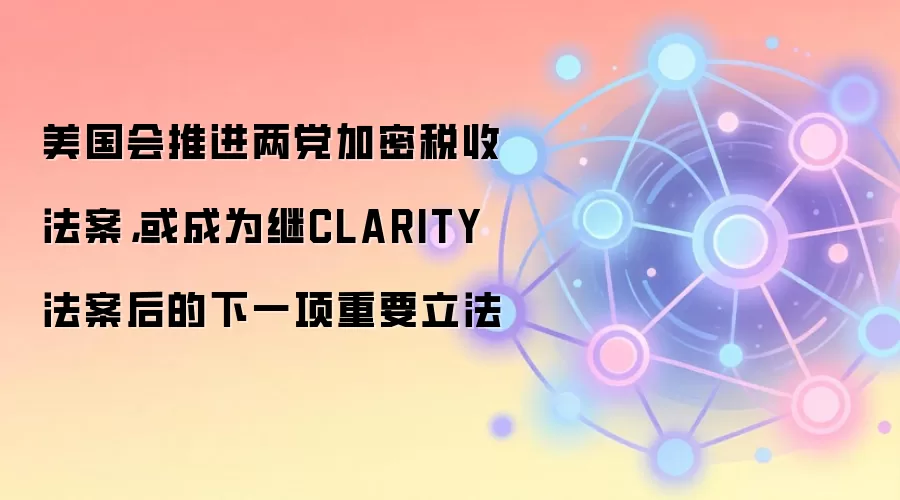 美国会推进两党加密税收法案，或成为继CLARITY法案后的下一项重要立法