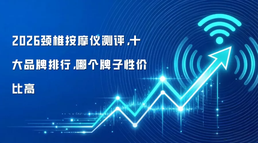 2026颈椎按摩仪测评,十大品牌排行,哪个牌子性价比高