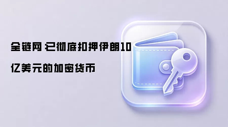 全链网:已彻底扣押伊朗10亿美元的加密货币
