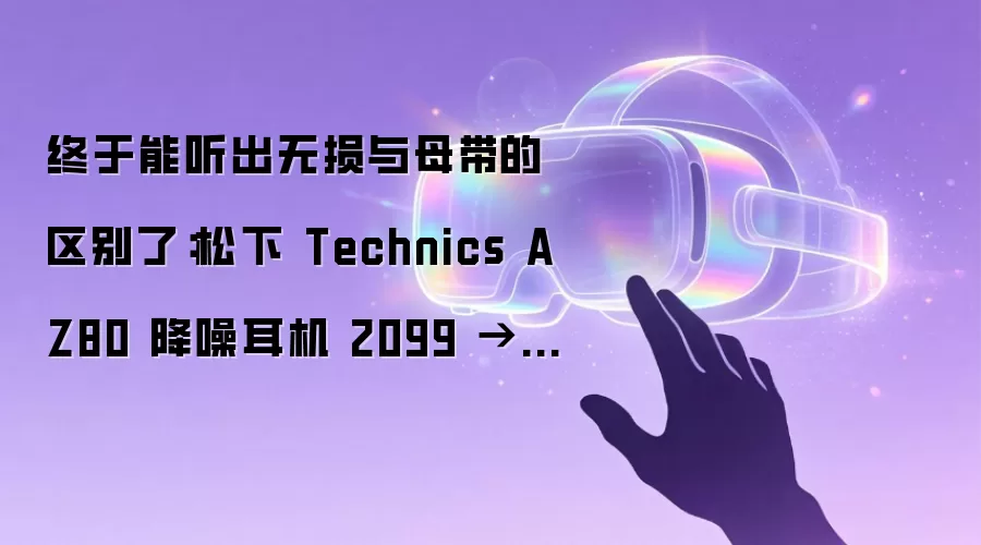 终于能听出无损与母带的区别了:松下 Technics AZ80 降噪耳机 2099 → 979 元新低