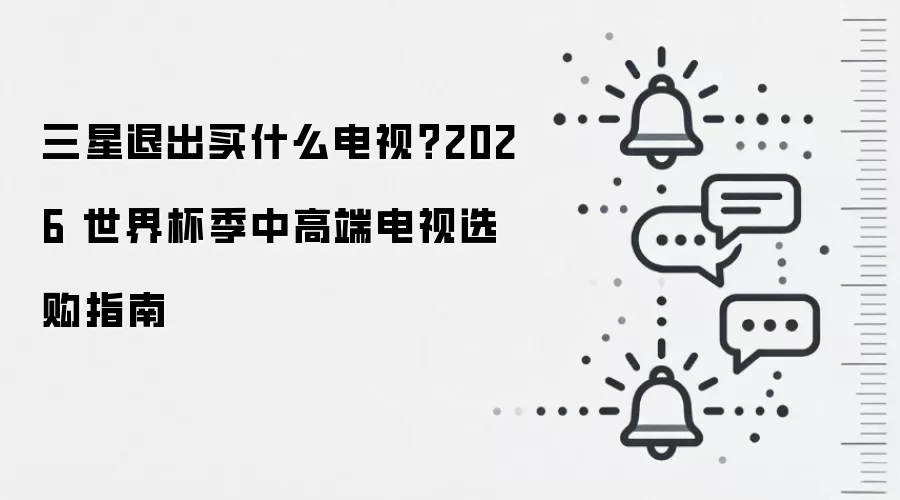 三星退出买什么电视?2026 世界杯季中高端电视选购指南