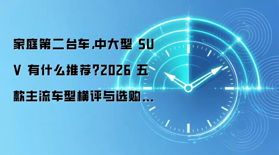 家庭第二台车,中大型 SUV 有什么推荐?2026 五款主流车型横评与选购攻略