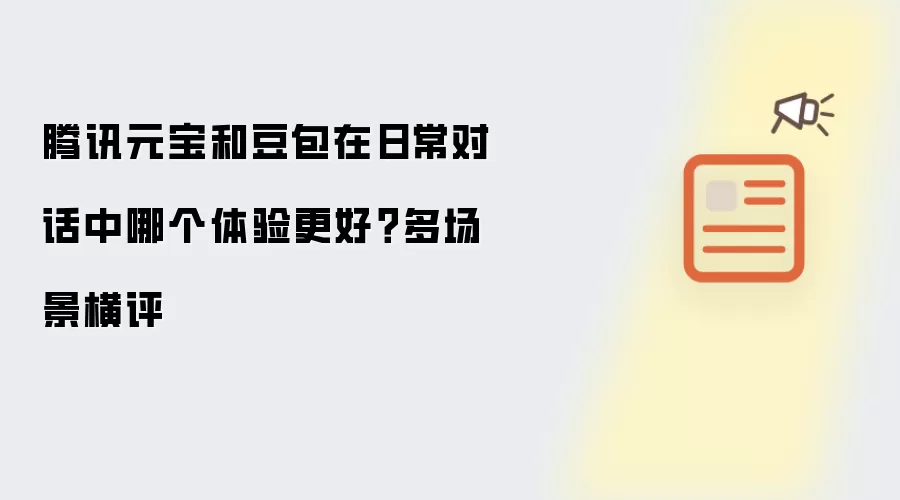 腾讯元宝和豆包在日常对话中哪个体验更好？多场景横评