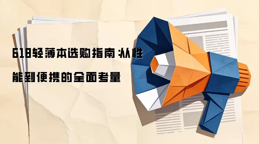 618轻薄本选购指南:从性能到便携的全面考量