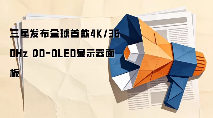 三星发布全球首款4K/360Hz QD-OLED显示器面板
