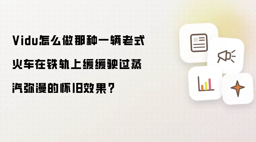 Vidu怎么做那种一辆老式火车在铁轨上缓缓驶过蒸汽弥漫的怀旧效果？
