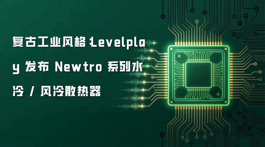 复古工业风格：Levelplay 发布 Newtro 系列水冷 / 风冷散热器