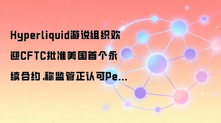 Hyperliquid游说组织欢迎CFTC批准美国首个永续合约,监管正认可Perp市场价值