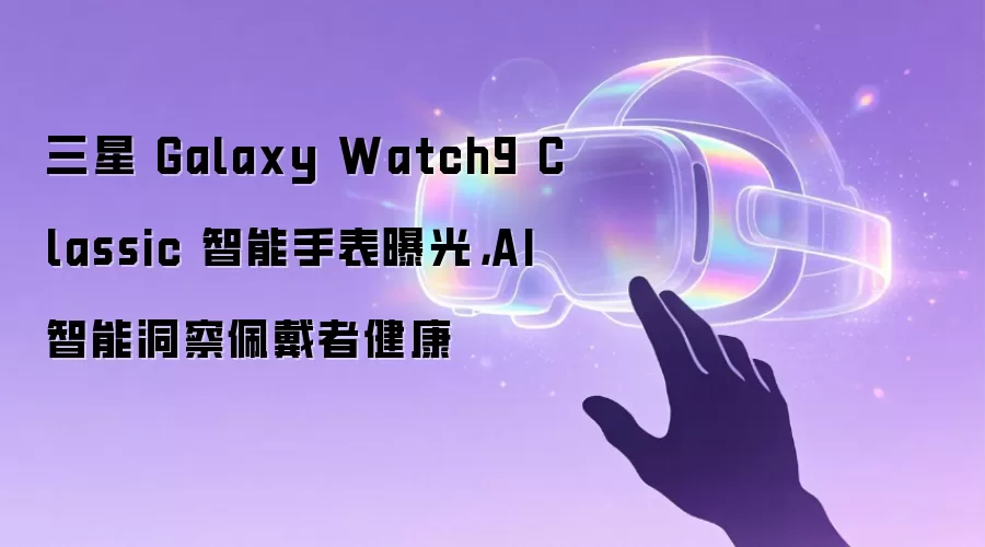 三星 Galaxy Watch9 Classic 智能手表曝光,AI 智能洞察佩戴者健康