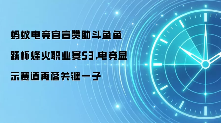 蚂蚁电竞官宣赞助斗鱼鱼跃杯烽火职业赛S3,电竞显示赛道再落关键一子