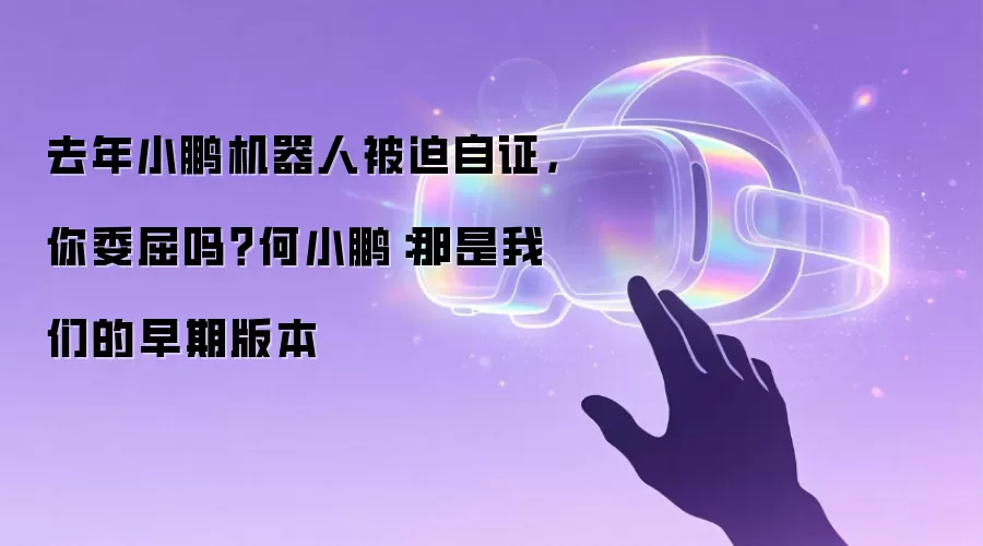 去年小鹏机器人被迫自证,你委屈吗?何小鹏:那是我们的早期版本