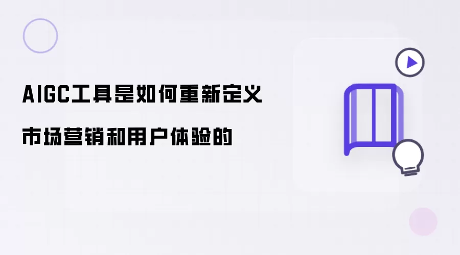 AIGC工具是如何重新定义市场营销和用户体验的